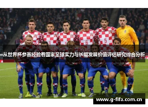 从世界杯参赛经验看国家足球实力与长期发展价值评估研究综合分析 从世界杯参赛经验看国家足球实力与长期发展价值评估研究综合分析