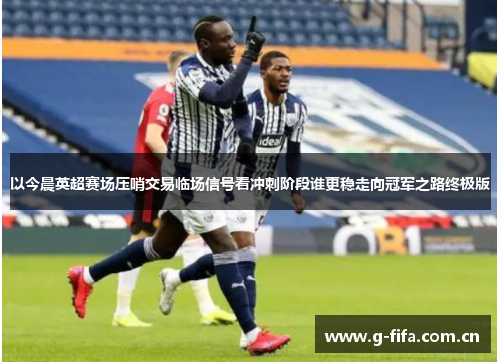 以今晨英超赛场压哨交易临场信号看冲刺阶段谁更稳走向冠军之路终极版 以今晨英超赛场压哨交易临场信号看冲刺阶段谁更稳走向冠军之路终极版